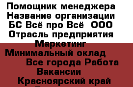 Помощник менеджера › Название организации ­ БС Всё про Всё, ООО › Отрасль предприятия ­ Маркетинг › Минимальный оклад ­ 25 000 - Все города Работа » Вакансии   . Красноярский край,Бородино г.